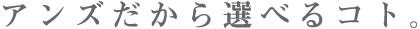アンズだから選べるコト。